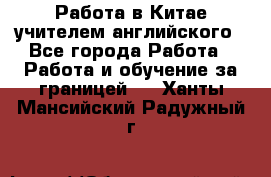 Работа в Китае учителем английского - Все города Работа » Работа и обучение за границей   . Ханты-Мансийский,Радужный г.